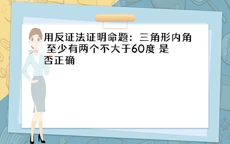 用反证法证明命题：三角形内角 至少有两个不大于60度 是否正确