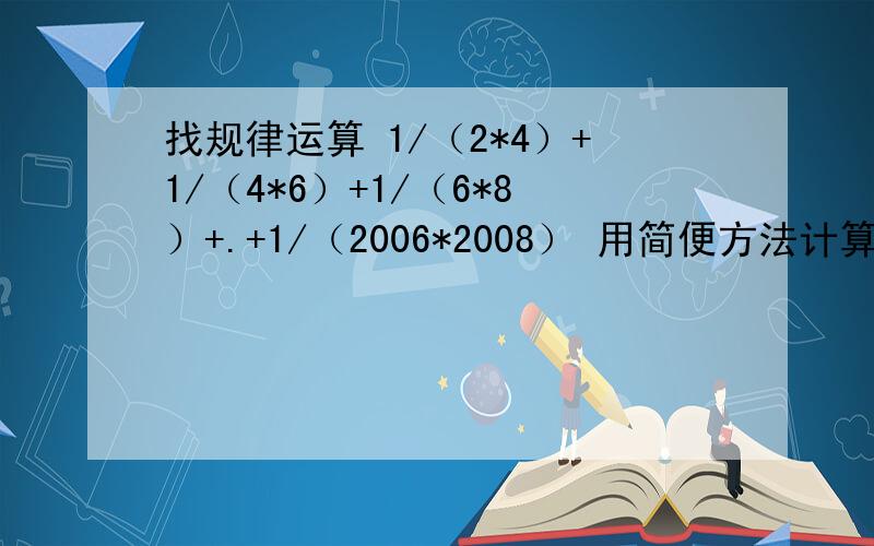 找规律运算 1/（2*4）+1/（4*6）+1/（6*8）+.+1/（2006*2008） 用简便方法计算