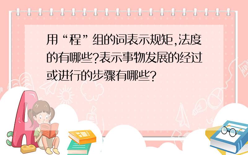 用“程”组的词表示规矩,法度的有哪些?表示事物发展的经过或进行的步骤有哪些?