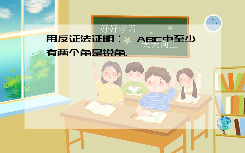 用反证法证明：△ABC中至少有两个角是锐角.