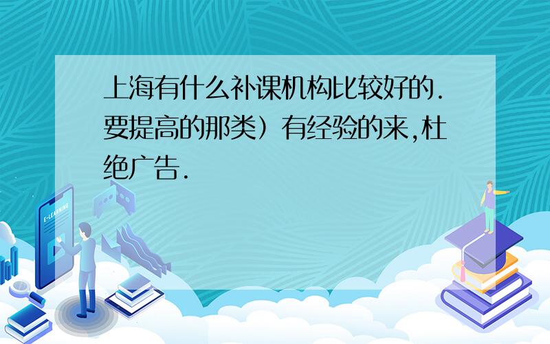 上海有什么补课机构比较好的.要提高的那类）有经验的来,杜绝广告.