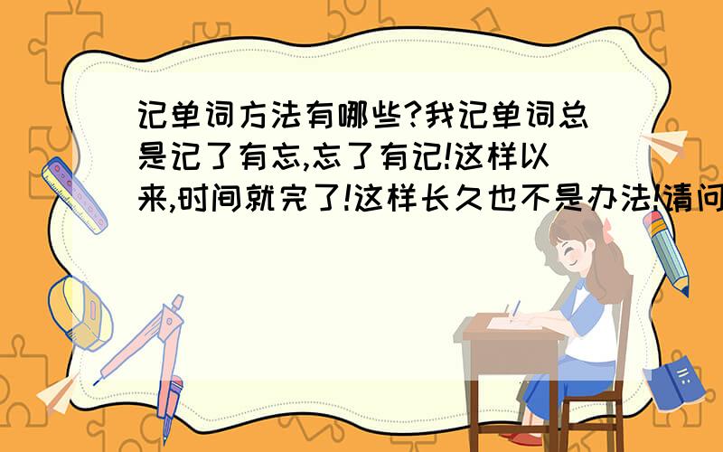 记单词方法有哪些?我记单词总是记了有忘,忘了有记!这样以来,时间就完了!这样长久也不是办法!请问有没有记上这个单词就像吃