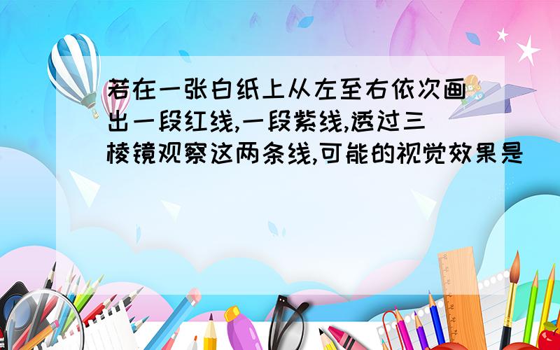 若在一张白纸上从左至右依次画出一段红线,一段紫线,透过三棱镜观察这两条线,可能的视觉效果是