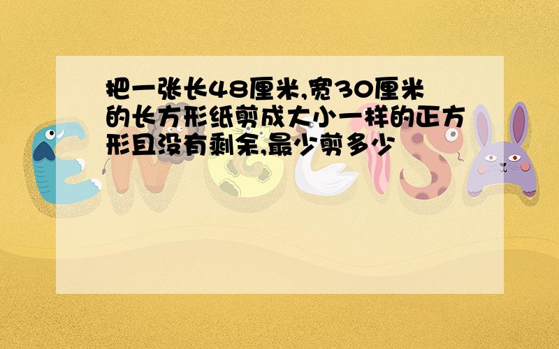 把一张长48厘米,宽30厘米的长方形纸剪成大小一样的正方形且没有剩余,最少剪多少