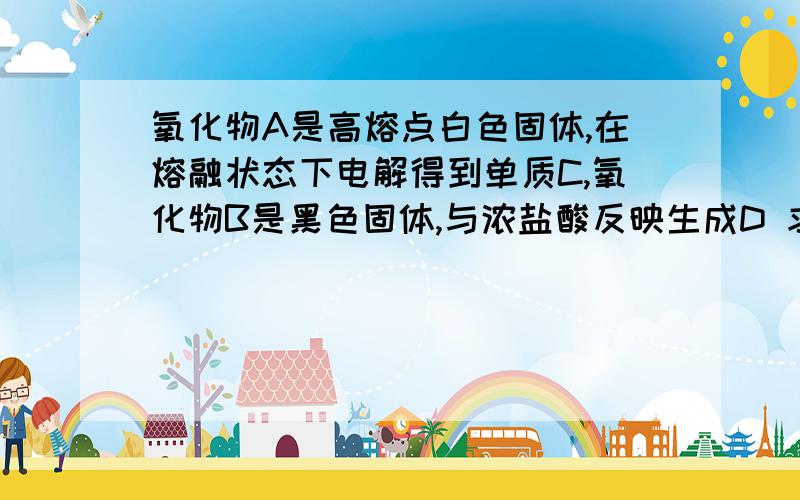 氧化物A是高熔点白色固体,在熔融状态下电解得到单质C,氧化物B是黑色固体,与浓盐酸反映生成D 求AD是什么 C在元素周期