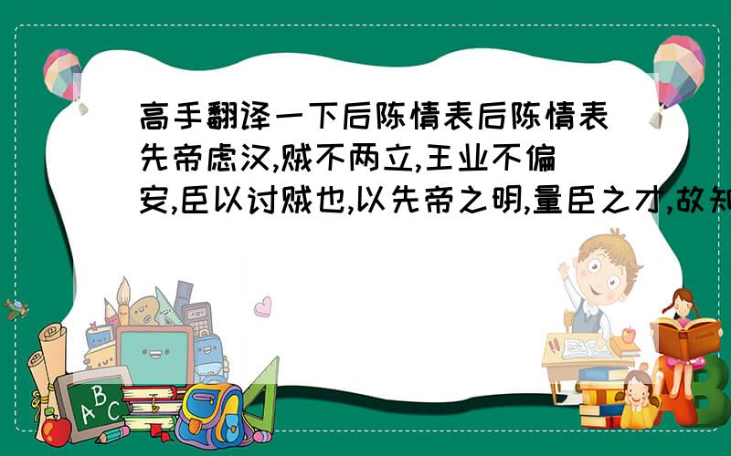 高手翻译一下后陈情表后陈情表先帝虑汉,贼不两立,王业不偏安,臣以讨贼也,以先帝之明,量臣之才,故知臣伐贼才弱敌强也,然伐