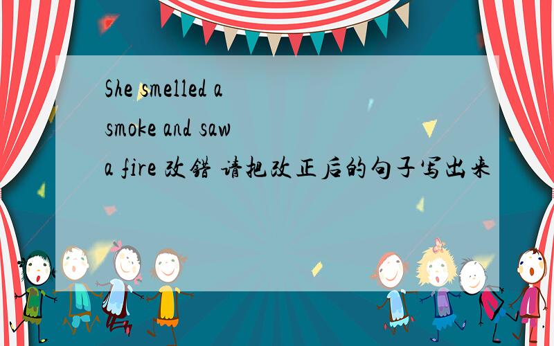 She smelled a smoke and saw a fire 改错 请把改正后的句子写出来