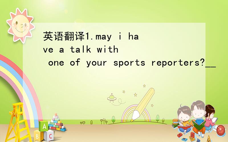 英语翻译1.may i have a talk with one of your sports reporters?__