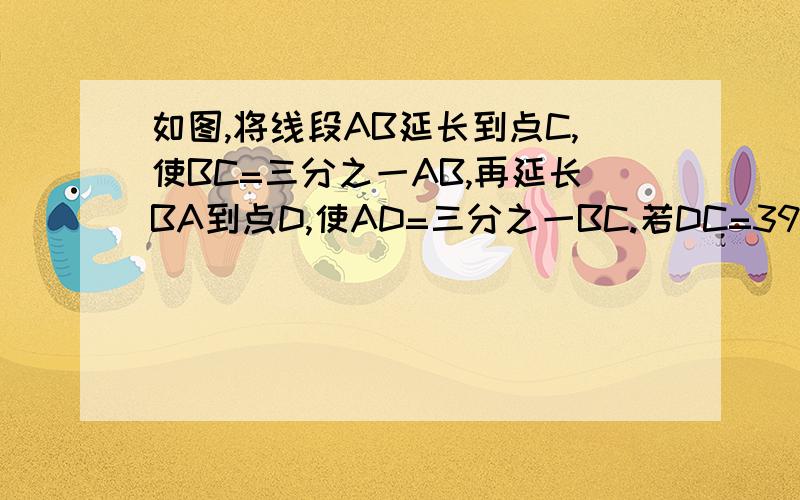 如图,将线段AB延长到点C,使BC=三分之一AB,再延长BA到点D,使AD=三分之一BC.若DC=39厘米,求线段AB的