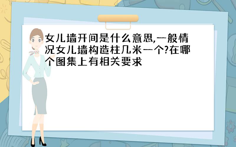 女儿墙开间是什么意思,一般情况女儿墙构造柱几米一个?在哪个图集上有相关要求