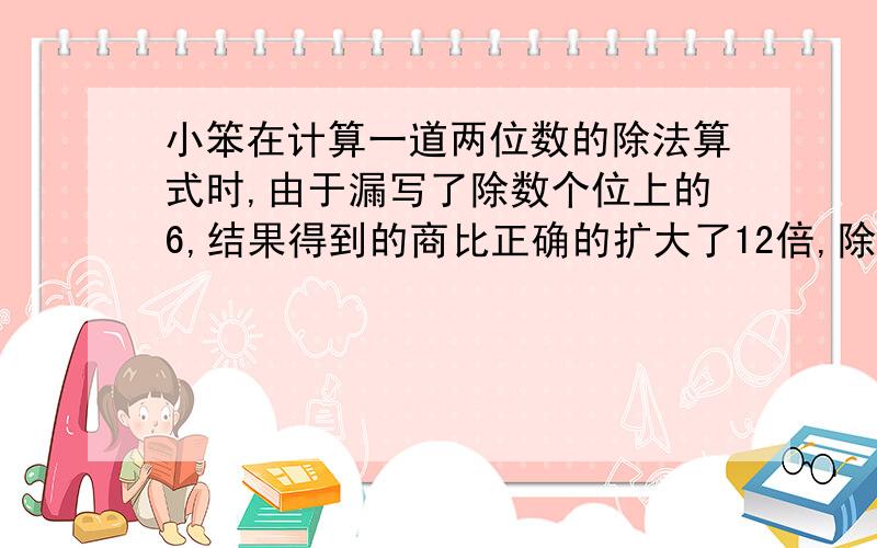 小笨在计算一道两位数的除法算式时,由于漏写了除数个位上的6,结果得到的商比正确的扩大了12倍,除数应为多少?