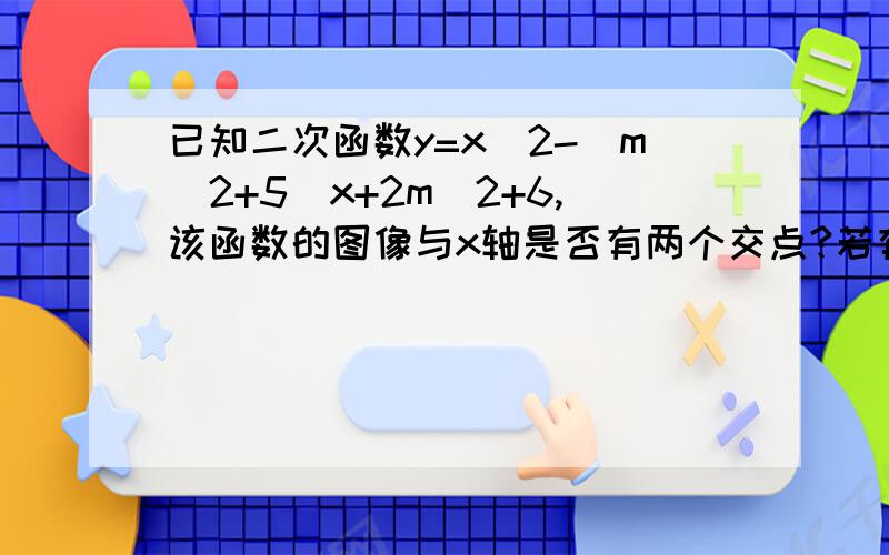 已知二次函数y=x^2-(m^2+5)x+2m^2+6,该函数的图像与x轴是否有两个交点?若有两个交点,试求出其中的一个