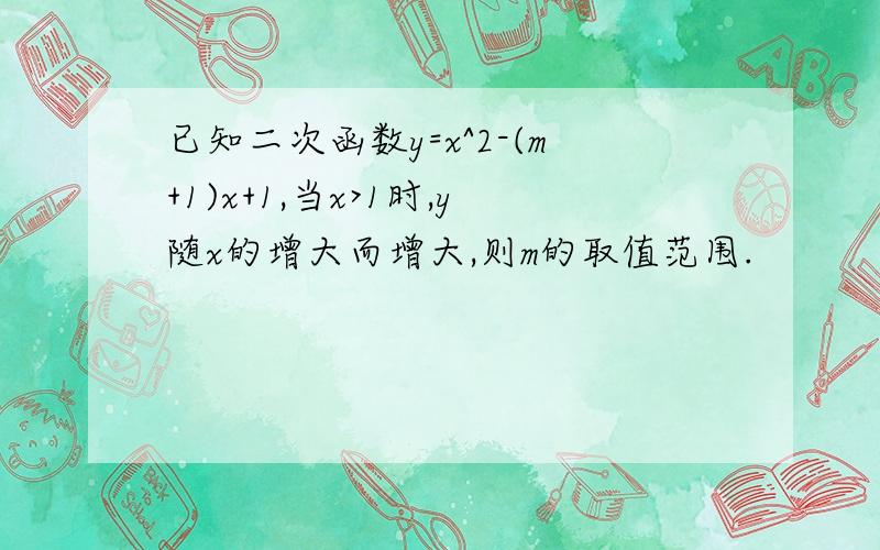 已知二次函数y=x^2-(m+1)x+1,当x>1时,y随x的增大而增大,则m的取值范围.