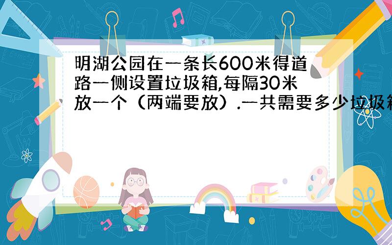 明湖公园在一条长600米得道路一侧设置垃圾箱,每隔30米放一个（两端要放）.一共需要多少垃圾箱?