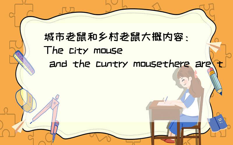 城市老鼠和乡村老鼠大概内容：The city mouse and the cuntry mousethere are t