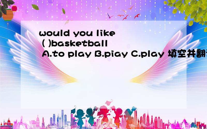 would you like ( )basketball A.to play B.piay C.play 填空并翻译下,