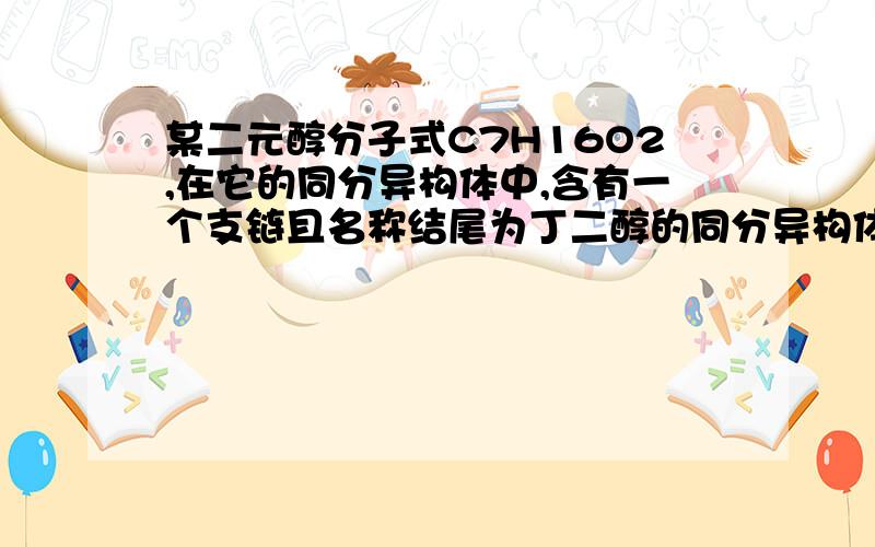 某二元醇分子式C7H16O2,在它的同分异构体中,含有一个支链且名称结尾为丁二醇的同分异构体有(不包括含同一碳上连两个羟