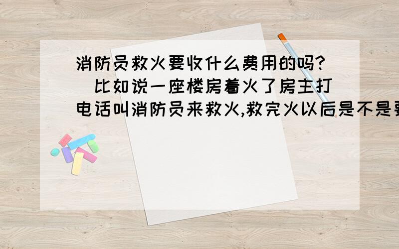 消防员救火要收什么费用的吗?（比如说一座楼房着火了房主打电话叫消防员来救火,救完火以后是不是要交什么消防的水费,油费之类