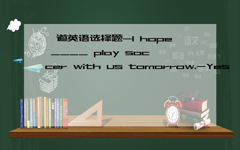 一道英语选择题-I hope ____ play soccer with us tomorrow.-Yes, I hop