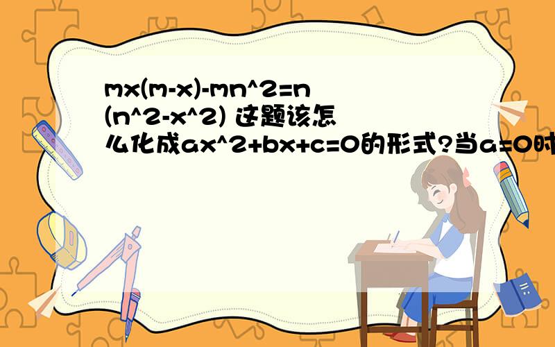 mx(m-x)-mn^2=n(n^2-x^2) 这题该怎么化成ax^2+bx+c=0的形式?当a=0时怎么解答?