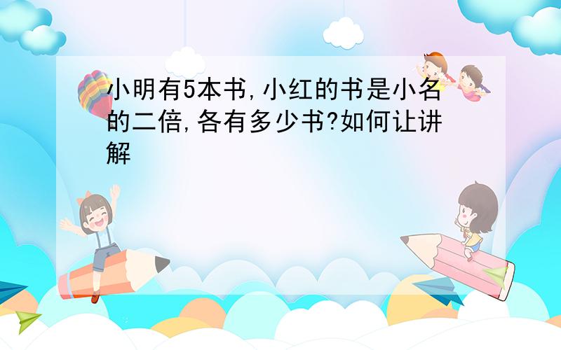 小明有5本书,小红的书是小名的二倍,各有多少书?如何让讲解