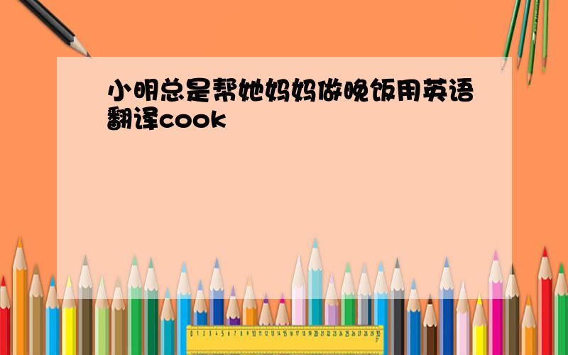 小明总是帮她妈妈做晚饭用英语翻译cook