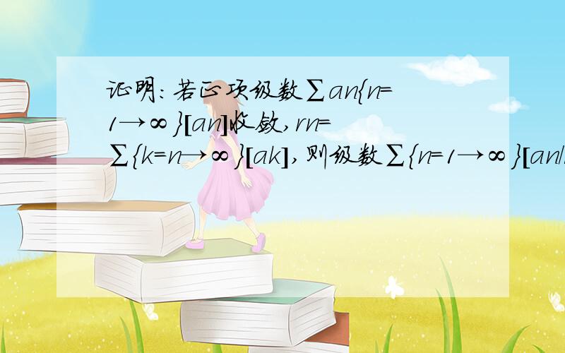 证明:若正项级数∑an{n=1→∞}[an]收敛,rn=∑{k=n→∞}[ak],则级数∑{n=1→∞}[an/rn]发