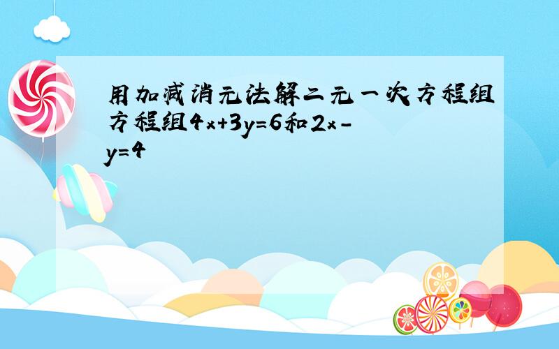 用加减消元法解二元一次方程组方程组4x+3y=6和2x-y=4