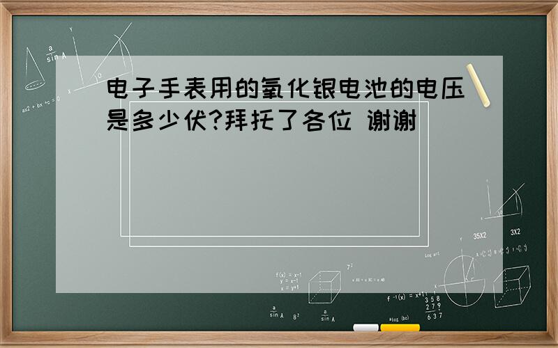 电子手表用的氧化银电池的电压是多少伏?拜托了各位 谢谢