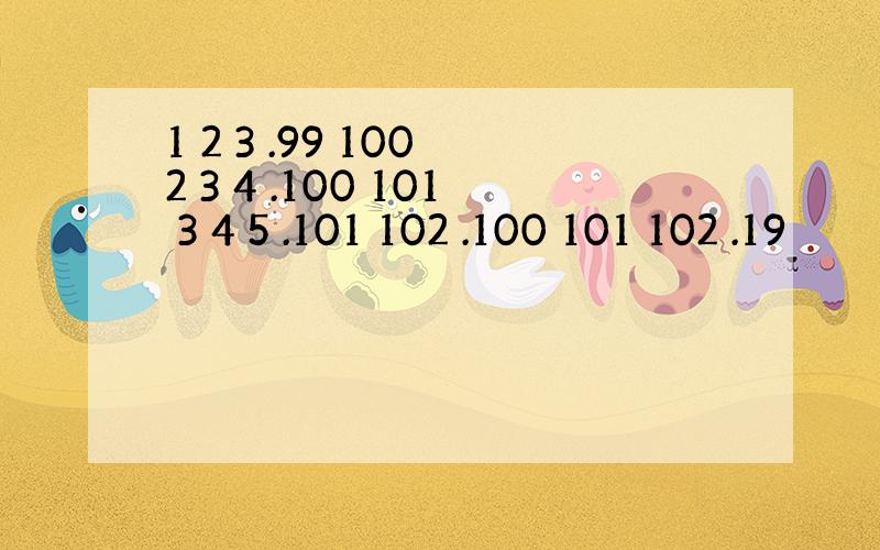 1 2 3 .99 100 2 3 4 .100 101 3 4 5 .101 102 .100 101 102 .19