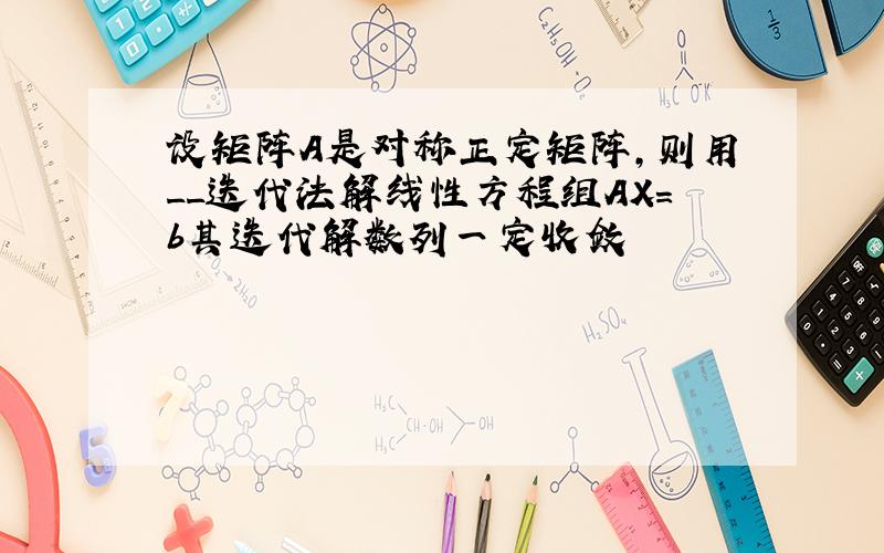 设矩阵A是对称正定矩阵,则用__迭代法解线性方程组AX=b其迭代解数列一定收敛