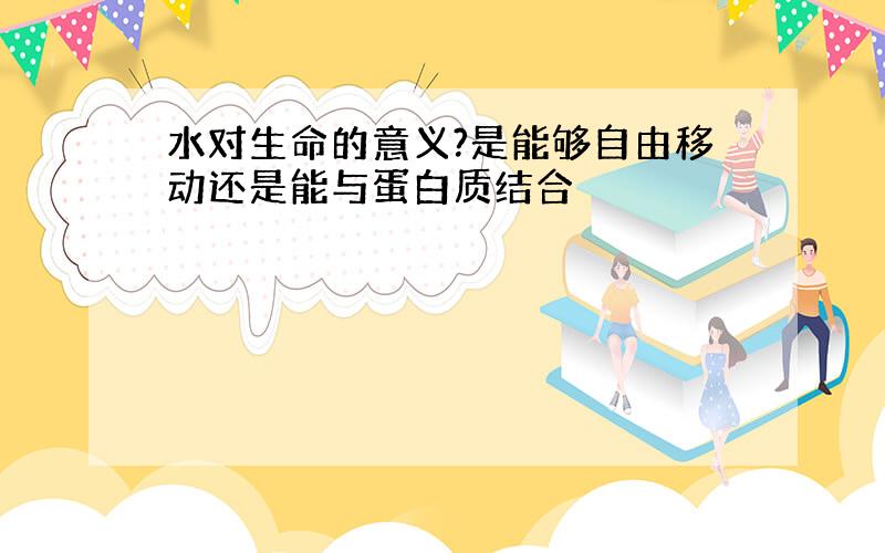 水对生命的意义?是能够自由移动还是能与蛋白质结合