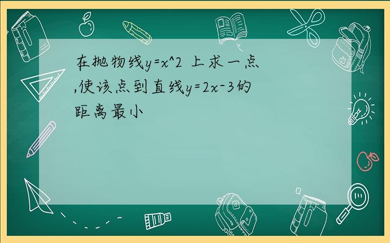 在抛物线y=x^2 上求一点,使该点到直线y=2x-3的距离最小