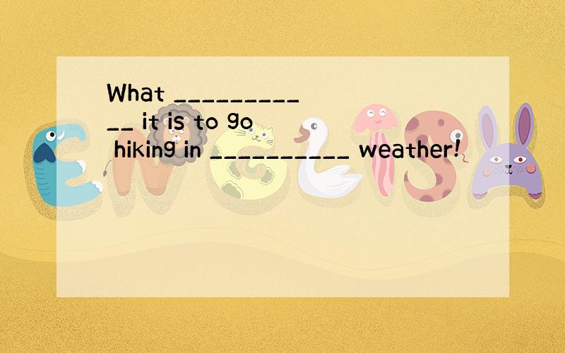 What ___________ it is to go hiking in __________ weather!