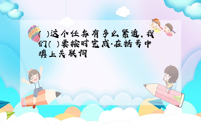 （ ）这个任务有多么紧迫,我们（ ）要按时完成.在括号中填上关联词