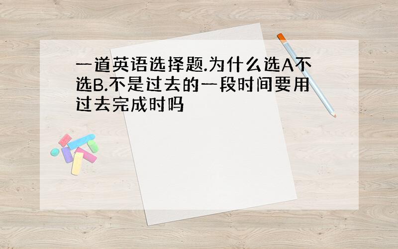 一道英语选择题.为什么选A不选B.不是过去的一段时间要用过去完成时吗