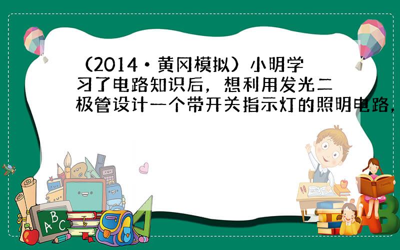 （2014•黄冈模拟）小明学习了电路知识后，想利用发光二极管设计一个带开关指示灯的照明电路，晚间关闭照明灯后，利用二极管