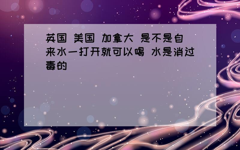 英国 美国 加拿大 是不是自来水一打开就可以喝 水是消过毒的