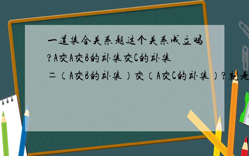 一道集合关系题这个关系成立吗?A交A交B的补集交C的补集＝（A交B的补集）交（A交C的补集）?就是说,可以这样打括号,随