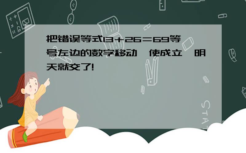 把错误等式13＋26＝69等号左边的数字移动,使成立,明天就交了!