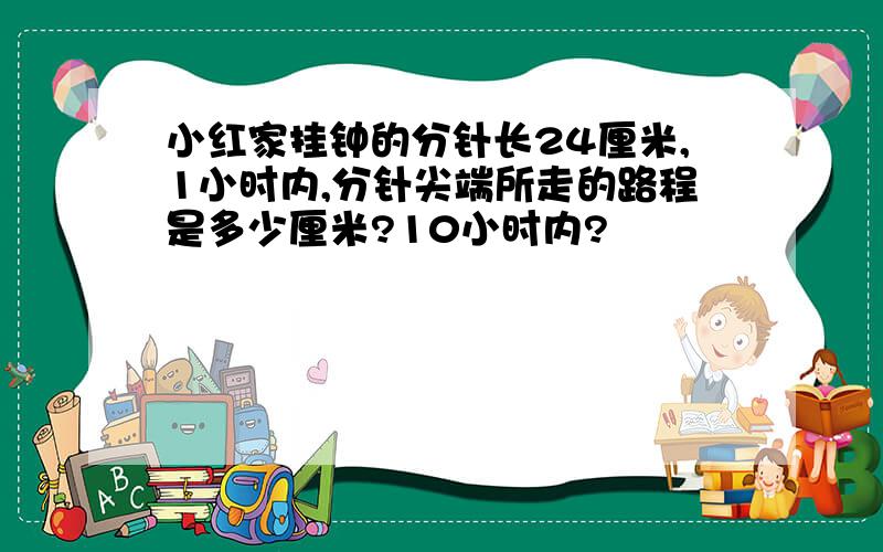 小红家挂钟的分针长24厘米,1小时内,分针尖端所走的路程是多少厘米?10小时内?