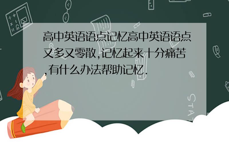 高中英语语点记忆高中英语语点又多又零散,记忆起来十分痛苦,有什么办法帮助记忆.