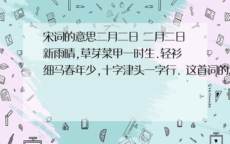 宋词的意思二月二日 二月二日新雨晴,草芽菜甲一时生.轻衫细马春年少,十字津头一字行. 这首词的意思是什么?,怎么办呢?