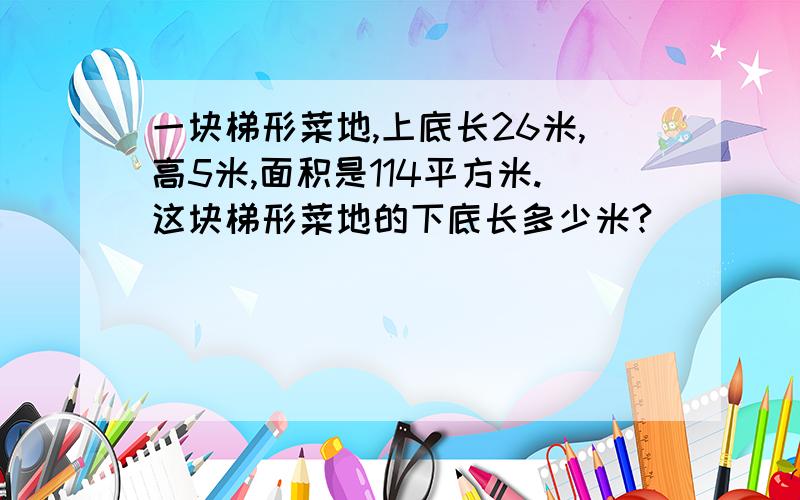 一块梯形菜地,上底长26米,高5米,面积是114平方米.这块梯形菜地的下底长多少米?