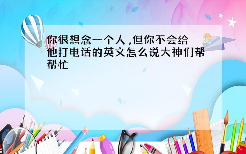 你很想念一个人 ,但你不会给他打电话的英文怎么说大神们帮帮忙