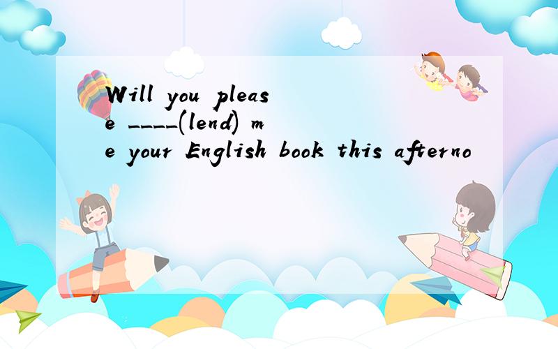 Will you please ____(lend) me your English book this afterno