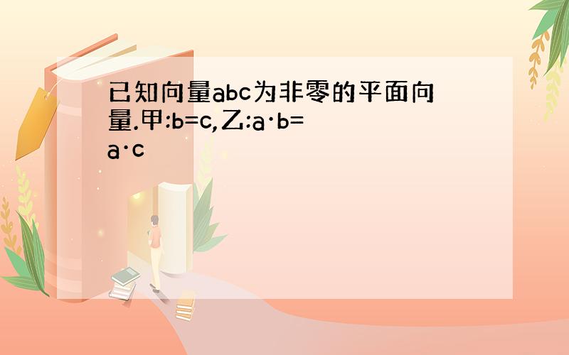 已知向量abc为非零的平面向量.甲:b=c,乙:a·b=a·c