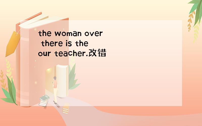 the woman over there is the our teacher.改错