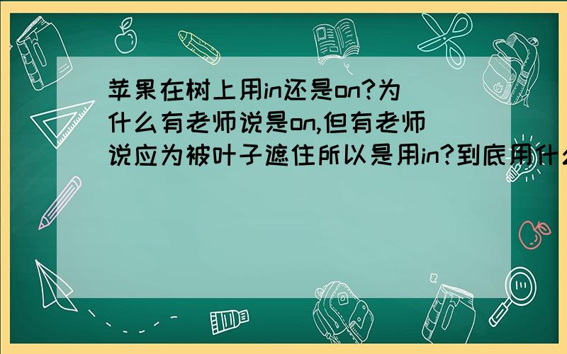 苹果在树上用in还是on?为什么有老师说是on,但有老师说应为被叶子遮住所以是用in?到底用什么?在考试的时候我们改填什