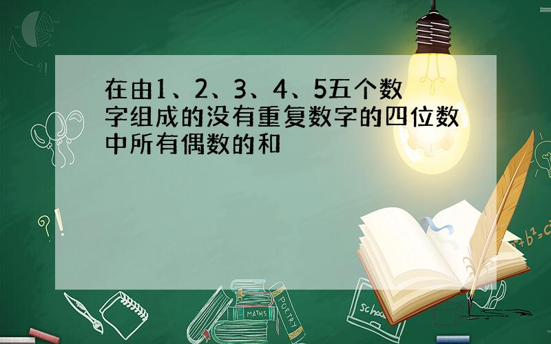 在由1、2、3、4、5五个数字组成的没有重复数字的四位数中所有偶数的和